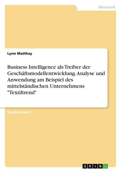 Business Intelligence als Treiber der Geschäftsmodellentwicklung. Analyse und Anwendung am Beispiel des mittelständischen Unternehmens 'Textiltrend';