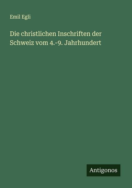 Die christlichen Inschriften der Schweiz vom 4.-9. Jahrhundert, Taschenbuch von Emil Egli, Antigonos Verlag, 9783563165676