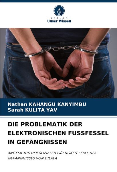 Die Problematik der Elektronischen Fussfessel in Gefängnissen, Taschenbuch von Nathan Kahangu Kanyimbu , Sarah Kulita Yav, Verlag Unser Wissen,