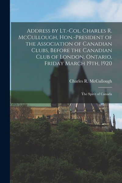 Produktbild: Address by Lt.-Col. Charles R. McCullough, Hon.-president of the Association of Canadian Clubs, Before the Canadian Club of London, Ontario, Friday Ma