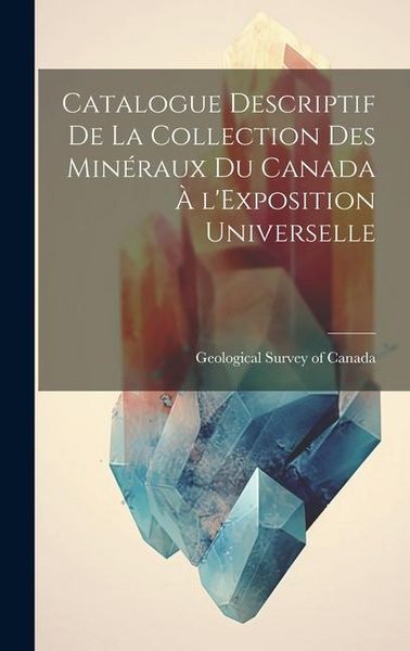 Produktbild: Catalogue Descriptif de la Collection des Min&eacute;raux du Canada &agrave; l'Exposition Universelle