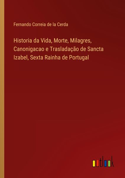 Produktbild: Historia da Vida, Morte, Milagres, Canonigacao e Traslada&ccedil;&atilde;o de Sancta Izabel, Sexta Rainha de Portugal