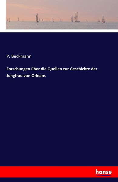 Forschungen über die Quellen zur Geschichte der Jungfrau von Orleans, Taschenbuch von P. Beckmann, Hansebooks, 9783741196911