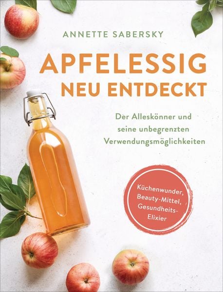 Produktbild: Apfelessig neu entdeckt - Der Alleskönner und seine unbegrenzten Verwendungsmöglichkeiten. Küchenwunder, Beauty-Mittel, Gesundheits-Elixier
