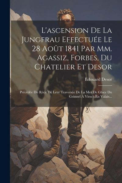 Produktbild: L'ascension De La Jungfrau Effectu&eacute;e Le 28 Ao&ucirc;t 1841 Par Mm. Agassiz, Forbes, Du Chatelier Et Desor: Pr&eacute;c&eacute;d&eacute;e Du R&eacute;cit De Leur Travers&eacute;e De La Mer De