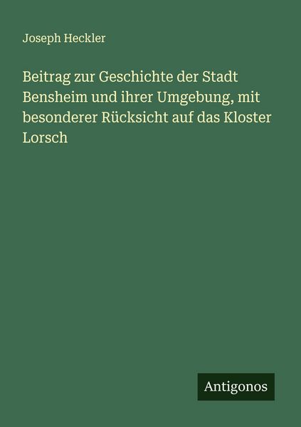 Beitrag zur Geschichte der Stadt Bensheim und ihrer Umgebung, mit besonderer Rücksicht auf das Kloster Lorsch, Taschenbuch von Joseph Heckler,