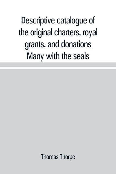 Produktbild: Descriptive catalogue of the original charters, royal grants, and donations Many with the seals, in fine preservation, monastic chartulary, official, manorial, court baron, court leet, and rent rolls, registers, and other documents, constituting the munim