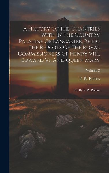 Produktbild: A History Of The Chantries With In The Country Palatine Of Lancaster, Being The Reports Of The Royal Commissioners Of Henry Viii., Edward Vi. And Quee