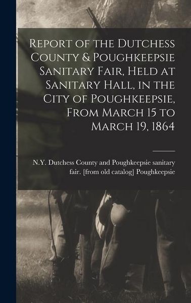 Produktbild: Report of the Dutchess County & Poughkeepsie Sanitary Fair, Held at Sanitary Hall, in the City of Poughkeepsie, From March 15 to March 19, 1864