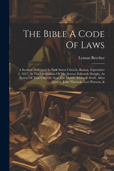 Produktbild: The Bible A Code Of Laws: A Sermon Delivered In Park Street Church, Boston, September 3, 1817, At The Ordination Of Mr. Sereno Edwards Dwight, A
