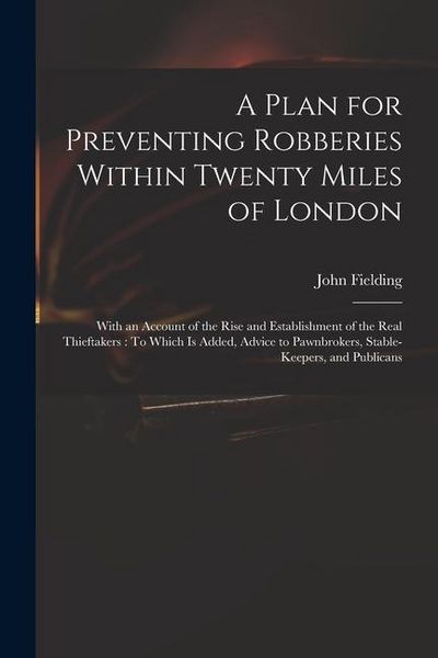Produktbild: A Plan for Preventing Robberies Within Twenty Miles of London: With an Account of the Rise and Establishment of the Real Thieftakers: To Which Is Adde