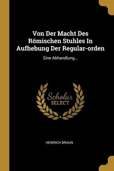 Produktbild: Von Der Macht Des R&ouml;mischen Stuhles In Aufhebung Der Regular-orden: Eine Abhandlung...