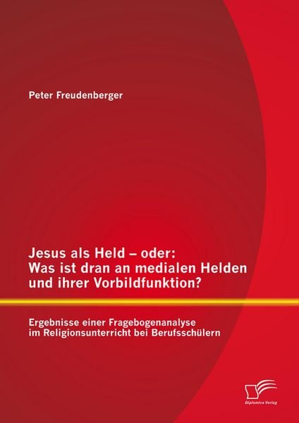 Produktbild: Jesus als Held - oder: Was ist dran an medialen Helden und ihrer Vorbildfunktion? Ergebnisse einer Fragebogenanalyse im Religionsunterricht bei Berufs