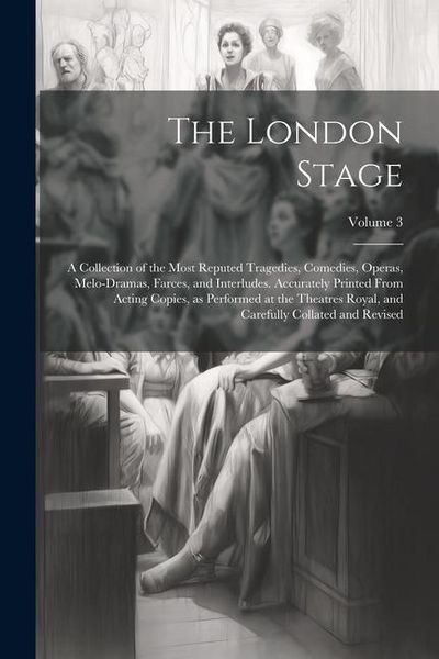 Produktbild: The London Stage; a Collection of the Most Reputed Tragedies, Comedies, Operas, Melo-dramas, Farces, and Interludes. Accurately Printed From Acting Co