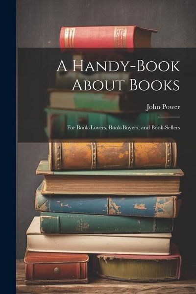 Produktbild: A Handy-Book About Books: For Book-Lovers, Book-Buyers, and Book-Sellers