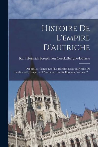 Produktbild: Histoire De L'empire D'autriche: Depuis Les Temps Les Plus Recul&eacute;s Jusqu'au R&egrave;gne De Ferdinand I, Empereur D'autriche: En Six &Eacute;poques, Volume 2...