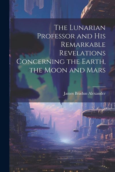 Produktbild: The Lunarian Professor and His Remarkable Revelations Concerning the Earth, the Moon and Mars