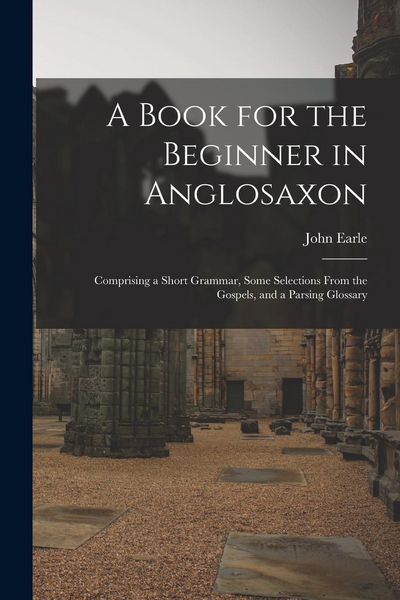 Produktbild: A Book for the Beginner in Anglosaxon: Comprising a Short Grammar, Some Selections From the Gospels, and a Parsing Glossary