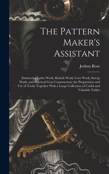 Produktbild: The Pattern Maker's Assistant; Embracing Lathe Work, Branch Work, Core Work, Sweep Work, and Practical Gear Construction; the Preparation and use of T