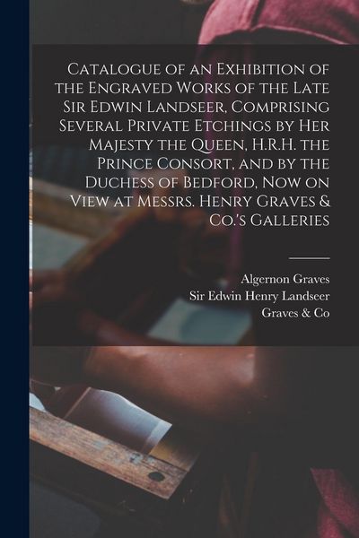 Produktbild: Catalogue of an Exhibition of the Engraved Works of the Late Sir Edwin Landseer, Comprising Several Private Etchings by Her Majesty the Queen, H.R.H.