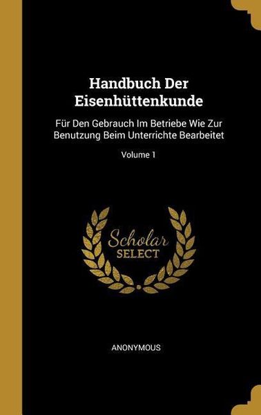 Produktbild: Handbuch Der Eisenh&uuml;ttenkunde: F&uuml;r Den Gebrauch Im Betriebe Wie Zur Benutzung Beim Unterrichte Bearbeitet; Volume 1