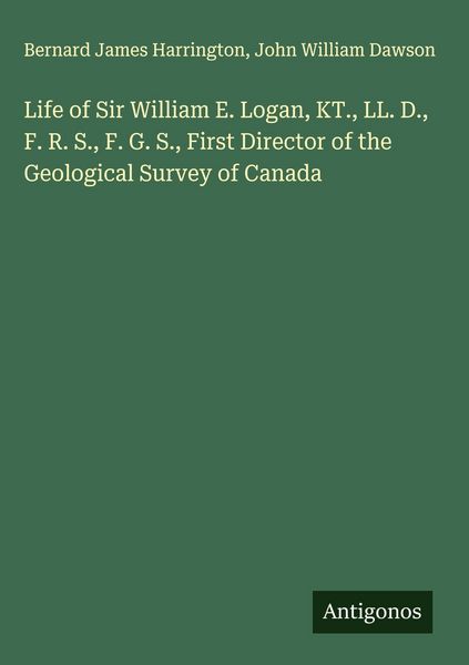 Produktbild: Life of Sir William E. Logan, KT., LL. D., F. R. S., F. G. S., First Director of the Geological Survey of Canada