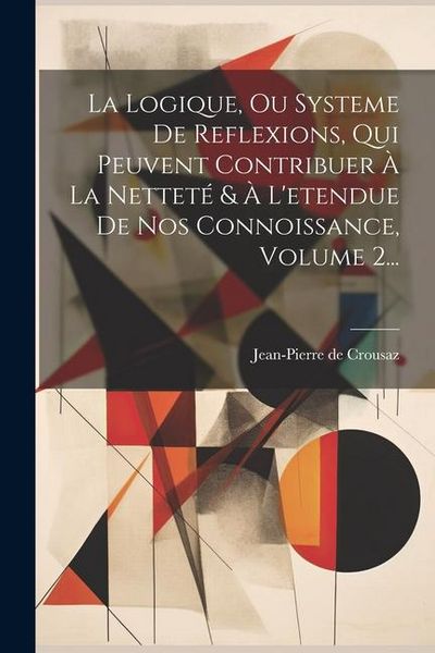 Produktbild: La Logique, Ou Systeme De Reflexions, Qui Peuvent Contribuer &Agrave; La Nettet&eacute; & &Agrave; L'etendue De Nos Connoissance, Volume 2...