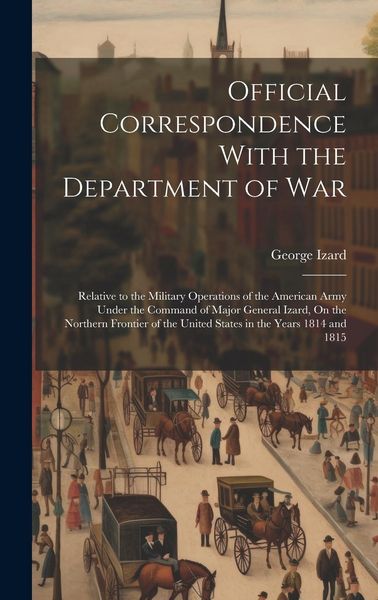 Produktbild: Official Correspondence With the Department of War: Relative to the Military Operations of the American Army Under the Command of Major General Izard,