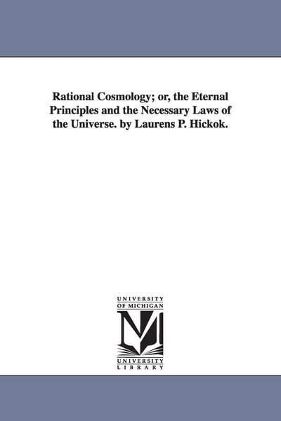 Produktbild: Rational Cosmology; or, the Eternal Principles and the Necessary Laws of the Universe. by Laurens P. Hickok.