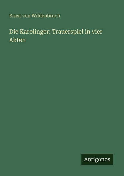 Die Karolinger: Trauerspiel in vier Akten, Taschenbuch von Ernst Wildenbruch, Antigonos Verlag, 9783566023966