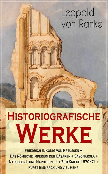 Produktbild: Historiografische Werke: Friedrich II. K&ouml;nig von Preu&szlig;en + Das R&ouml;mische Imperium der C&auml;saren + Savonarola + Napoleon I. und Napoleon III. + Zum Kriege