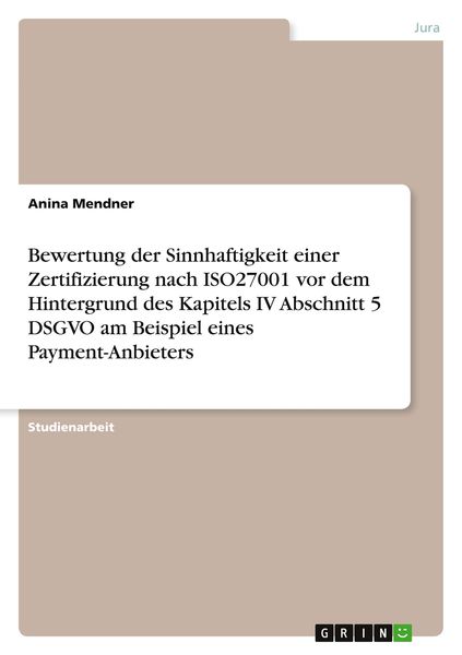 Bewertung der Sinnhaftigkeit einer Zertifizierung nach ISO27001 vor dem Hintergrund des Kapitels IV Abschnitt 5 DSGVO am Beispiel eines