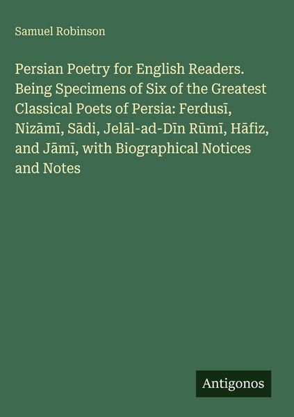 Produktbild: Persian Poetry for English Readers. Being Specimens of Six of the Greatest Classical Poets of Persia: Ferdus&iquest;, Niz&iquest;m&iquest;, S&iquest;di, Jel&iquest;l-ad-D&iquest;n R&iquest;m&iquest;, H&iquest;fiz,