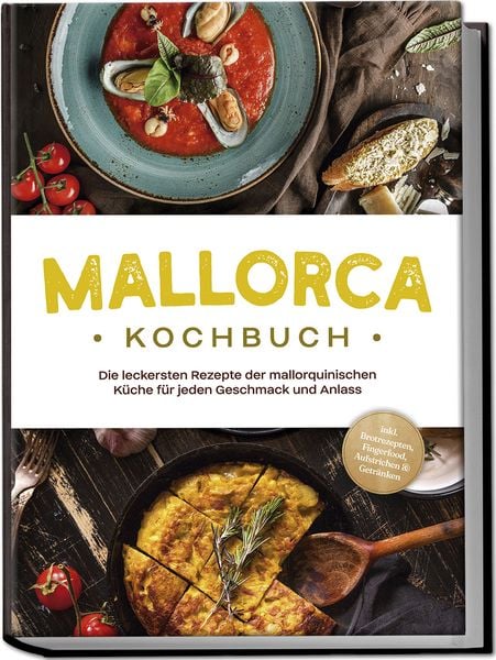 Mallorca Kochbuch: Die leckersten Rezepte der mallorquinischen Küche für jeden Geschmack und Anlass - inkl. Brotrezepten