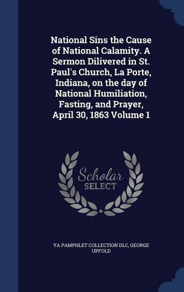 Produktbild: National Sins the Cause of National Calamity. A Sermon Dilivered in St. Paul's Church, La Porte, Indiana, on the day of National Humiliation, Fasting, and Prayer, April 30, 1863 Volume 1