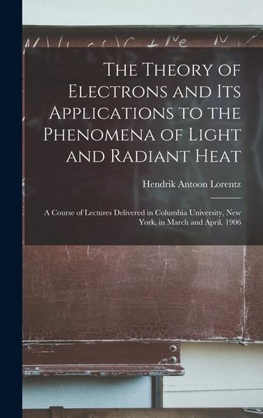 Produktbild: The Theory of Electrons and Its Applications to the Phenomena of Light and Radiant Heat: A Course of Lectures Delivered in Columbia University, New Yo