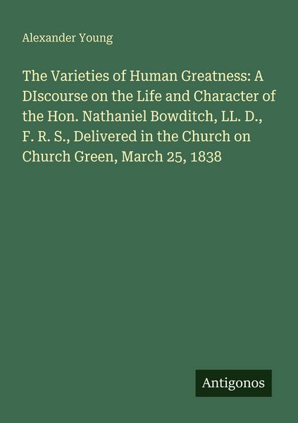Produktbild: The Varieties of Human Greatness: A DIscourse on the Life and Character of the Hon. Nathaniel Bowditch, LL. D., F. R. S., Delivered in the Church on C