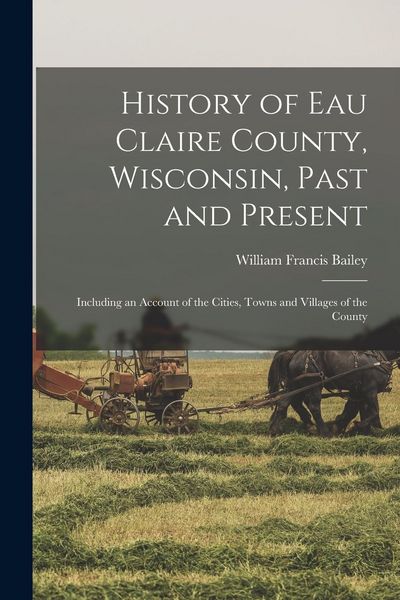 Produktbild: History of Eau Claire County, Wisconsin, Past and Present; Including an Account of the Cities, Towns and Villages of the County