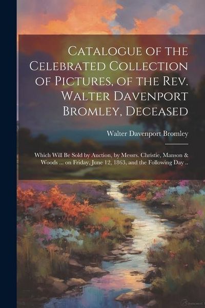 Produktbild: Catalogue of the Celebrated Collection of Pictures, of the Rev. Walter Davenport Bromley, Deceased: Which Will be Sold by Auction, by Messrs. Christie