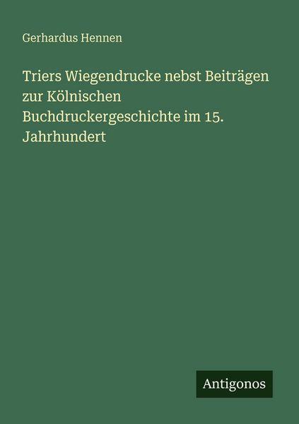Triers Wiegendrucke nebst Beiträgen zur Kölnischen Buchdruckergeschichte im 15. Jahrhundert, Taschenbuch von Gerhardus Hennen, Antigonos Verlag,