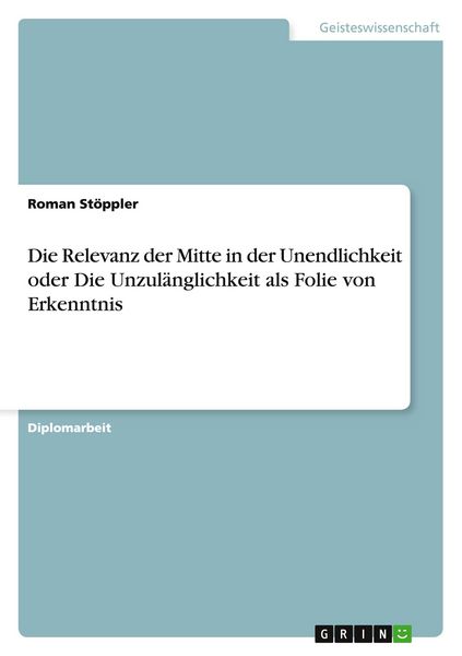 Die Relevanz der Mitte in der Unendlichkeit oder Die Unzulänglichkeit als Folie von Erkenntnis, Taschenbuch von Roman Stöppler, GRIN, 9783656211884