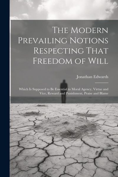 Produktbild: The Modern Prevailing Notions Respecting That Freedom of Will: Which Is Supposed to Be Essential to Moral Agency, Virtue and Vice, Reward and Punishme