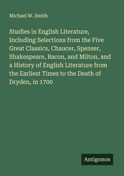 Produktbild: Studies in English Literature, Including Selections from the Five Great Classics, Chaucer, Spenser, Shakespeare, Bacon, and Milton, and a History of English Literature from the Earliest Times to the Death of Dryden, in 1700