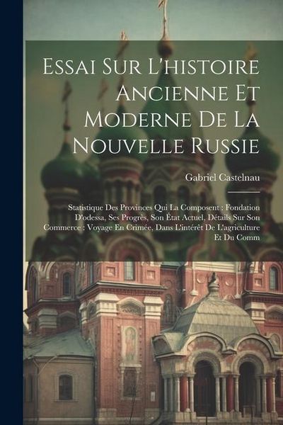 Produktbild: Essai Sur L'histoire Ancienne Et Moderne De La Nouvelle Russie: Statistique Des Provinces Qui La Composent: Fondation D'odessa, Ses Progr&egrave;s, Son &Eacute;tat