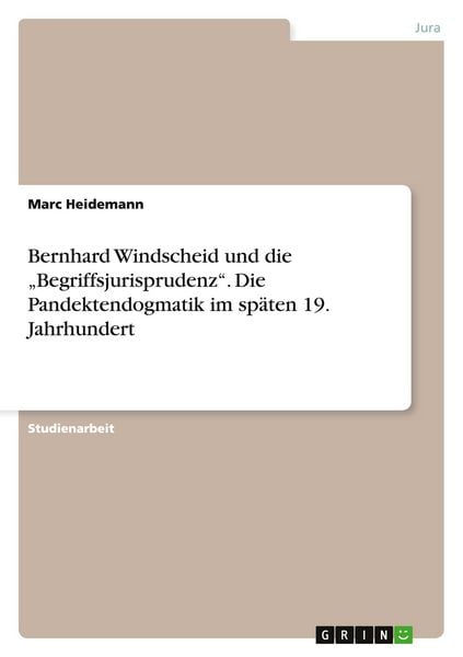 Bernhard Windscheid und die 'Begriffsjurisprudenz'. Die Pandektendogmatik im späten 19. Jahrhundert, Taschenbuch von Marc Heidemann, GRIN,