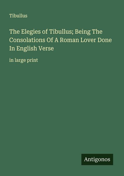 Produktbild: The Elegies of Tibullus; Being The Consolations Of A Roman Lover Done In English Verse