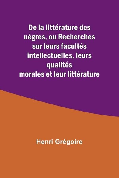 Produktbild: De la litt&eacute;rature des n&egrave;gres, ou Recherches sur leurs facult&eacute;s intellectuelles, leurs qualit&eacute;s morales et leur litt&eacute;rature
