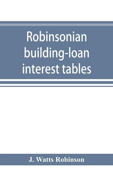 Produktbild: Robinsonian building-loan interest tables. A complete reference book for the use of building-loan and co-operative bank and other accountants and agen