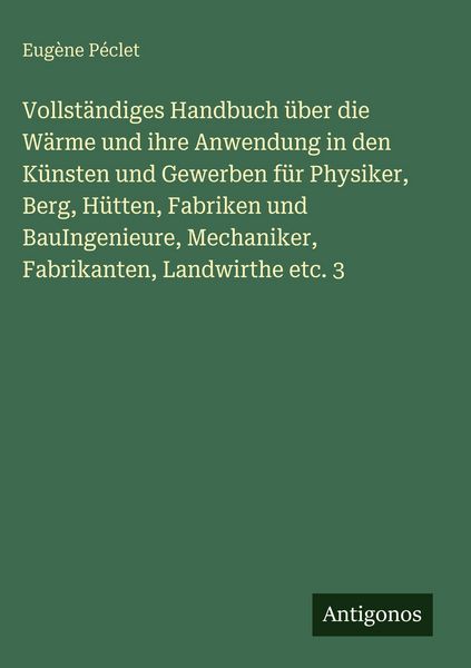 Produktbild: Vollst&auml;ndiges Handbuch &uuml;ber die W&auml;rme und ihre Anwendung in den K&uuml;nsten und Gewerben f&uuml;r Physiker, Berg, H&uuml;tten, Fabriken und BauIngenieure, Mechanike