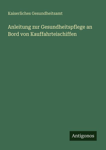 Anleitung zur Gesundheitspflege an Bord von Kauffahrteischiffen, Taschenbuch von Kaiserliches Gesundheitsamt, Antigonos Verlag, 9783563934005